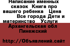 Написание именных сказок! Книга про вашего ребенка › Цена ­ 2 000 - Все города Дети и материнство » Услуги   . Архангельская обл.,Пинежский 